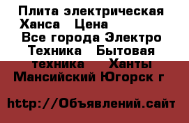 Плита электрическая Ханса › Цена ­ 10 000 - Все города Электро-Техника » Бытовая техника   . Ханты-Мансийский,Югорск г.